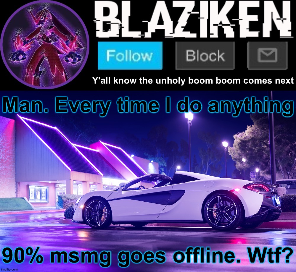 Blaziken announcement template V4 | Man. Every time I do anything; 90% msmg goes offline. Wtf? | image tagged in blaziken announcement template v4 | made w/ Imgflip meme maker
