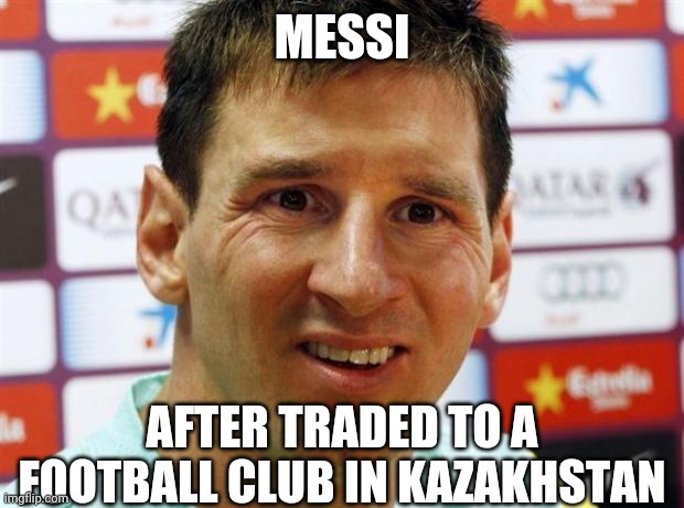messi | MESSI; AFTER TRADED TO A FOOTBALL CLUB IN KAZAKHSTAN | image tagged in messi | made w/ Imgflip meme maker