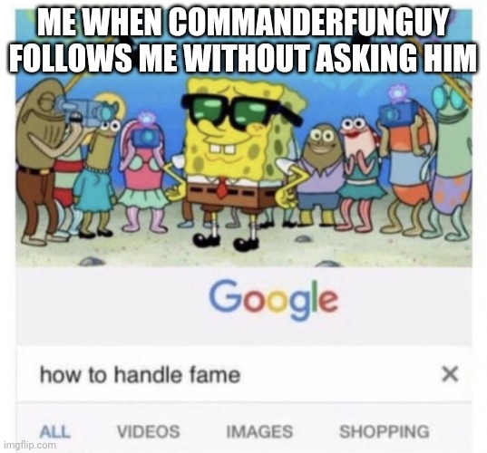 How to handle fame | ME WHEN COMMANDERFUNGUY FOLLOWS ME WITHOUT ASKING HIM | image tagged in how to handle fame | made w/ Imgflip meme maker