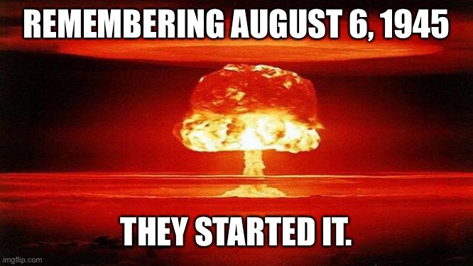 Hiroshima Anniversary | REMEMBERING AUGUST 6, 1945; THEY STARTED IT. | image tagged in atomic bomb | made w/ Imgflip meme maker