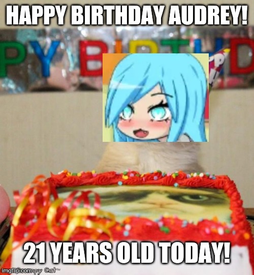 Audrey is 21. | HAPPY BIRTHDAY AUDREY! 21 YEARS OLD TODAY! | image tagged in memes,grumpy cat birthday,grumpy cat,gacha,happy birthday | made w/ Imgflip meme maker