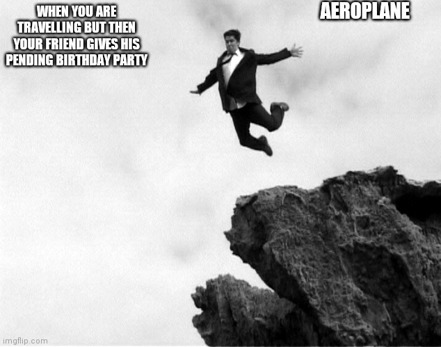 Lol | AEROPLANE; WHEN YOU ARE TRAVELLING BUT THEN YOUR FRIEND GIVES HIS PENDING BIRTHDAY PARTY | image tagged in man jumping off a cliff | made w/ Imgflip meme maker