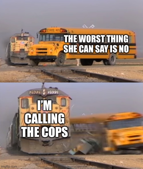 Me when I try to Flirt lol | THE WORST THING SHE CAN SAY IS NO; I’M CALLING THE COPS | image tagged in a train hitting a school bus,so true,memes,flirting | made w/ Imgflip meme maker