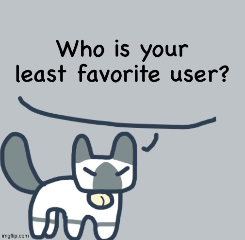 Random question, part 7 | Who is your least favorite user? | image tagged in cat | made w/ Imgflip meme maker