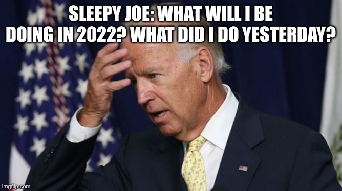 Joe Biden worries | SLEEPY JOE: WHAT WILL I BE DOING IN 2022? WHAT DID I DO YESTERDAY? | image tagged in joe biden worries | made w/ Imgflip meme maker