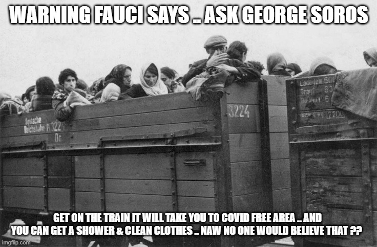 HERE WE GO | WARNING FAUCI SAYS .. ASK GEORGE SOROS; GET ON THE TRAIN IT WILL TAKE YOU TO COVID FREE AREA .. AND YOU CAN GET A SHOWER & CLEAN CLOTHES .. NAW NO ONE WOULD BELIEVE THAT ?? | image tagged in nwo police state | made w/ Imgflip meme maker
