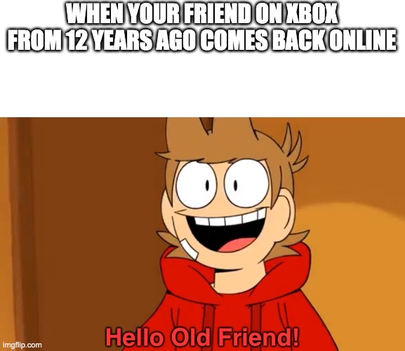 Hello Old Friend! | WHEN YOUR FRIEND ON XBOX FROM 12 YEARS AGO COMES BACK ONLINE | image tagged in hello old friend | made w/ Imgflip meme maker