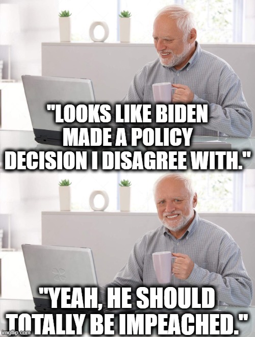 MAGA don't know what impeach really means. | "LOOKS LIKE BIDEN MADE A POLICY DECISION I DISAGREE WITH."; "YEAH, HE SHOULD TOTALLY BE IMPEACHED." | image tagged in meme,joe biden,impeachment,impeach,stupid,voter | made w/ Imgflip meme maker