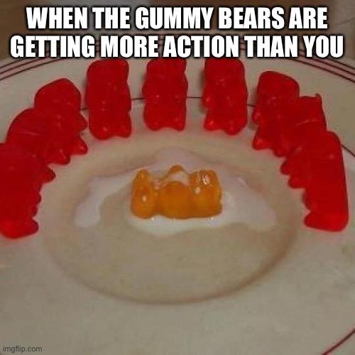 Ima kill you now | WHEN THE GUMMY BEARS ARE GETTING MORE ACTION THAN YOU | image tagged in cummy bare bukakke | made w/ Imgflip meme maker