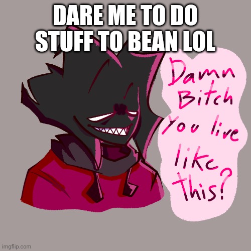 Damn bitch you live like this? | DARE ME TO DO STUFF TO BEAN LOL | image tagged in damn bitch you live like this | made w/ Imgflip meme maker