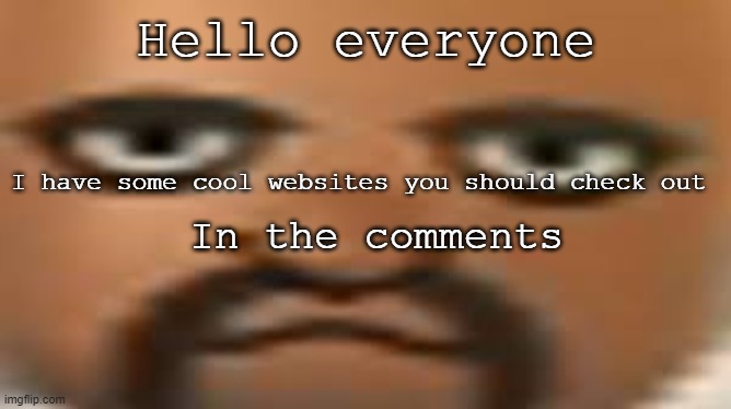 Check comments | Hello everyone; I have some cool websites you should check out; In the comments | image tagged in matt | made w/ Imgflip meme maker