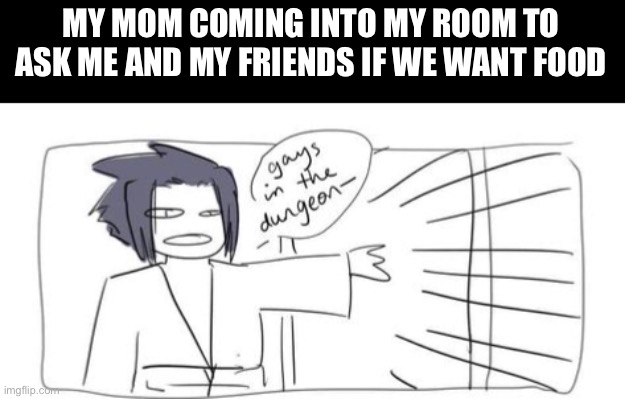 Gays in the dungeon | MY MOM COMING INTO MY ROOM TO ASK ME AND MY FRIENDS IF WE WANT FOOD | image tagged in naruto,gay | made w/ Imgflip meme maker