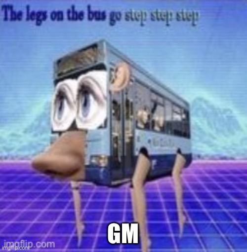 The legs on the bus go step step | GM | image tagged in the legs on the bus go step step | made w/ Imgflip meme maker