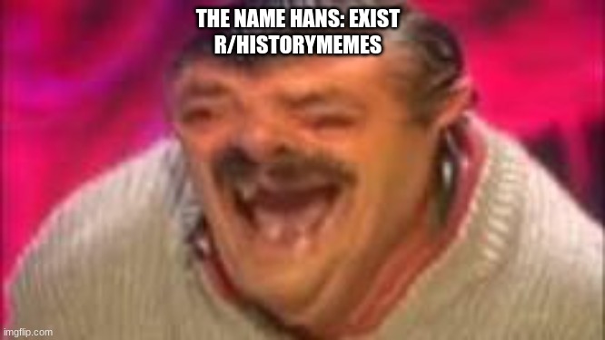 Laughing mexican | THE NAME HANS: EXIST
R/HISTORYMEMES | image tagged in laughing mexican | made w/ Imgflip meme maker