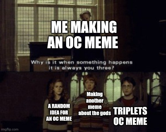 I'm running out ot Ideas for oc memes | ME MAKING AN OC MEME; Making another meme about the gods; TRIPLETS OC MEME; A RANDOM IDEA FOR AN OC MEME | image tagged in why is it when something happens it is always you three | made w/ Imgflip meme maker