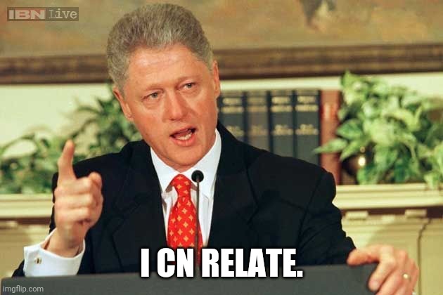 Bill Clinton - Sexual Relations | I CAN RELATE. | image tagged in bill clinton - sexual relations | made w/ Imgflip meme maker