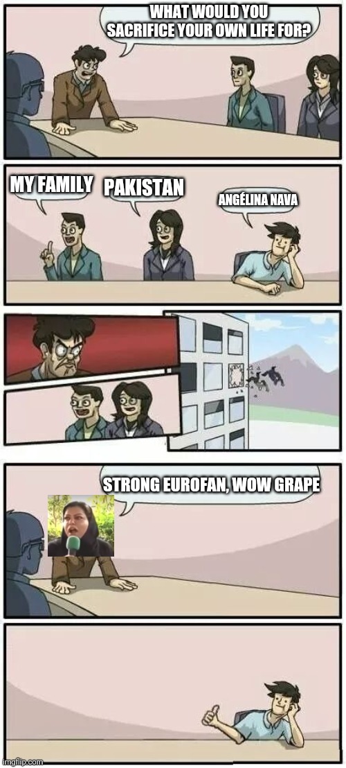 Only Junior Eurovision fans will find funny | WHAT WOULD YOU SACRIFICE YOUR OWN LIFE FOR? MY FAMILY; PAKISTAN; ANGÉLINA NAVA; STRONG EUROFAN, WOW GRAPE | image tagged in memes,boardroom meeting sugg 2,angelina,junior,eurovision,pakistan | made w/ Imgflip meme maker