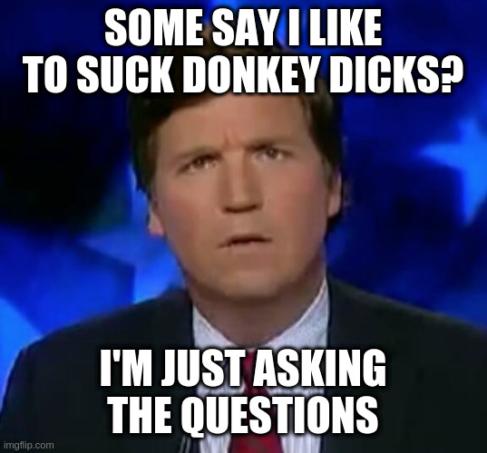 Another one! What PoliticsToo! doesn't want you to see! | SOME SAY I LIKE TO SUCK DONKEY DICKS? I'M JUST ASKING THE QUESTIONS | image tagged in confused tucker carlson,ass,jk,lol | made w/ Imgflip meme maker