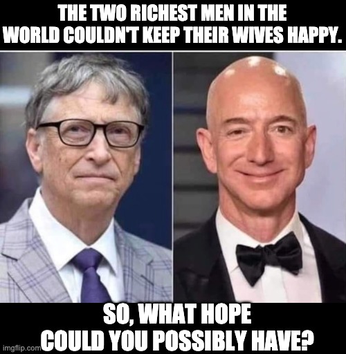 Happy | THE TWO RICHEST MEN IN THE WORLD COULDN'T KEEP THEIR WIVES HAPPY. SO, WHAT HOPE COULD YOU POSSIBLY HAVE? | image tagged in marriage | made w/ Imgflip meme maker