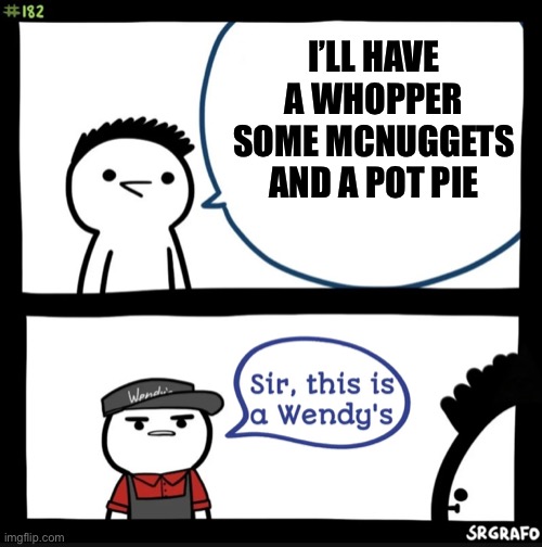 Sir this is a wendys | I’LL HAVE A WHOPPER SOME MCNUGGETS AND A POT PIE | image tagged in sir this is a wendys | made w/ Imgflip meme maker