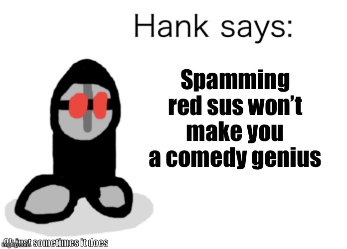 Hank Says | Spamming red sus won’t make you a comedy genius; Ok just sometimes it does | image tagged in hank says,madness,sus,amogus,comedy | made w/ Imgflip meme maker
