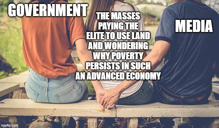 Media-Government Collusion Meme - 1 | GOVERNMENT                                                                                                              MEDIA; THE MASSES PAYING THE ELITE TO USE LAND AND WONDERING WHY POVERTY PERSISTS IN SUCH AN ADVANCED ECONOMY | image tagged in news,fake news,mainstream media,media,money in politics,politics | made w/ Imgflip meme maker