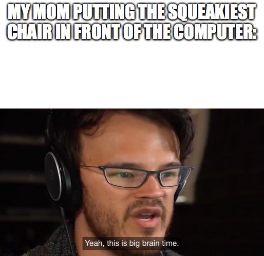 ___ | MY MOM PUTTING THE SQUEAKIEST CHAIR IN FRONT OF THE COMPUTER: | image tagged in yeah this is big brain time | made w/ Imgflip meme maker