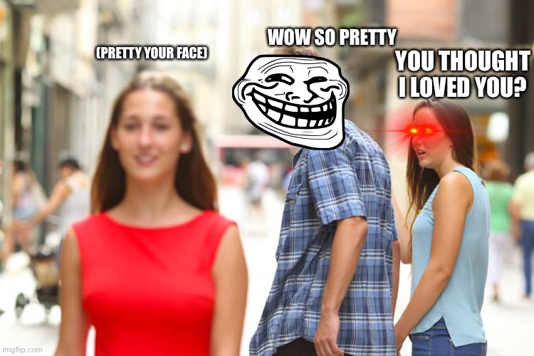 Distracted Boyfriend | WOW SO PRETTY; (PRETTY YOUR FACE); YOU THOUGHT I LOVED YOU? | image tagged in memes,distracted boyfriend | made w/ Imgflip meme maker