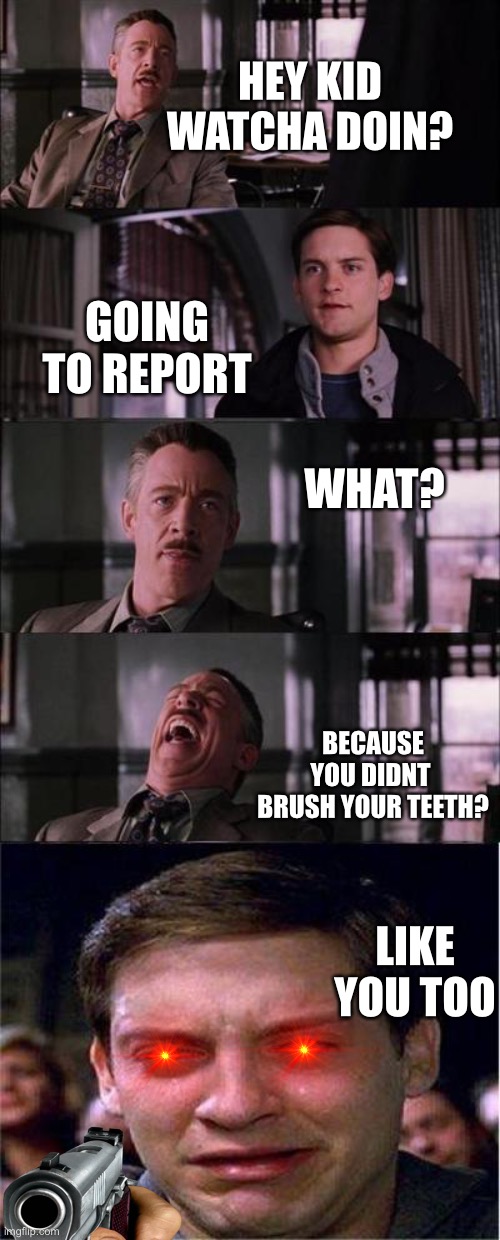 Peter Parker Cry | HEY KID
WATCHA DOIN? GOING TO REPORT; WHAT? BECAUSE YOU DIDNT 
BRUSH YOUR TEETH? LIKE YOU TOO | image tagged in memes,peter parker cry | made w/ Imgflip meme maker