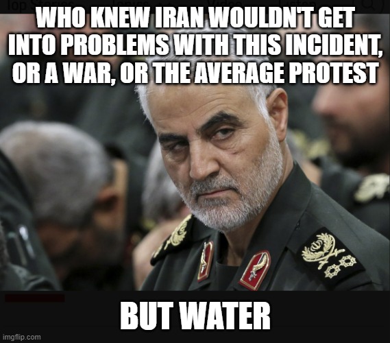 For a 1st world nation, that's real sad how they can't get water but can (try to) make nukes | WHO KNEW IRAN WOULDN'T GET INTO PROBLEMS WITH THIS INCIDENT, OR A WAR, OR THE AVERAGE PROTEST; BUT WATER | image tagged in iran general,iran | made w/ Imgflip meme maker