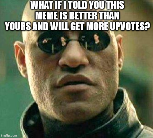 What if i told you | WHAT IF I TOLD YOU THIS MEME IS BETTER THAN YOURS AND WILL GET MORE UPVOTES? | image tagged in what if i told you | made w/ Imgflip meme maker