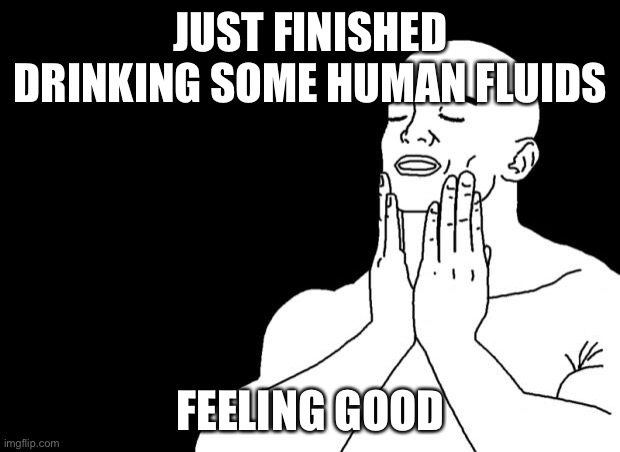 jk it was water infused with fruit punch mio | JUST FINISHED DRINKING SOME HUMAN FLUIDS; FEELING GOOD | image tagged in smooth face | made w/ Imgflip meme maker