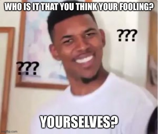 Nick Young | WHO IS IT THAT YOU THINK YOUR FOOLING? YOURSELVES? | image tagged in nick young | made w/ Imgflip meme maker