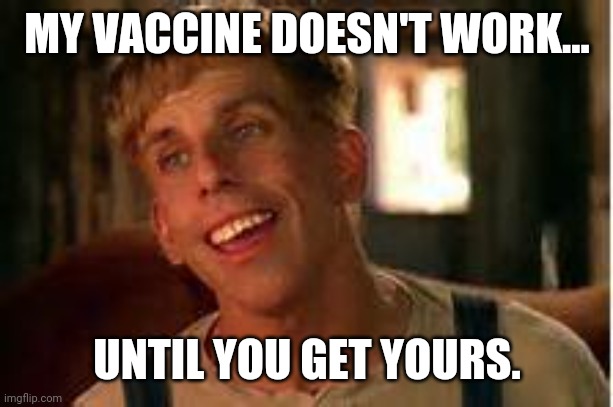 Never go full... | MY VACCINE DOESN'T WORK... UNTIL YOU GET YOURS. | image tagged in memes | made w/ Imgflip meme maker
