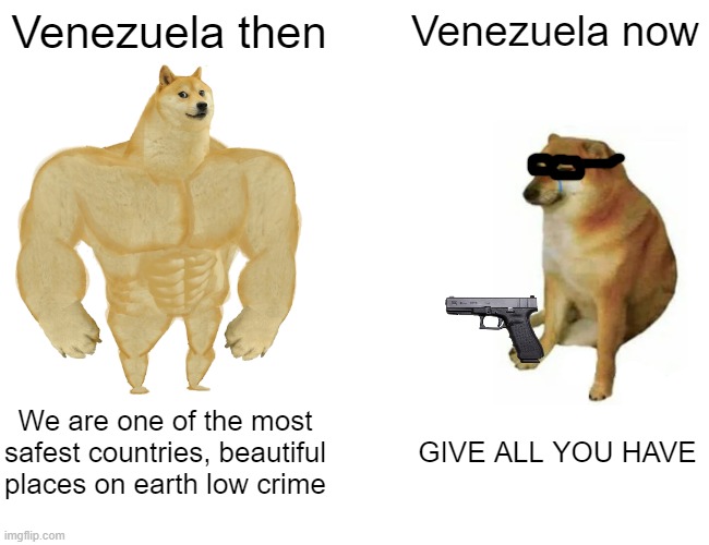Not trying to be racist |  Venezuela then; Venezuela now; We are one of the most safest countries, beautiful places on earth low crime; GIVE ALL YOU HAVE | image tagged in memes,buff doge vs cheems,venezuela | made w/ Imgflip meme maker