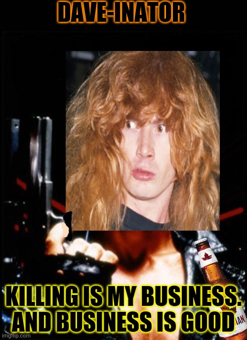 Brutality confirmed! | DAVE-INATOR; KILLING IS MY BUSINESS. AND BUSINESS IS GOOD | image tagged in brutality,heavy metal,terminator,dave mustaine,megadeth | made w/ Imgflip meme maker