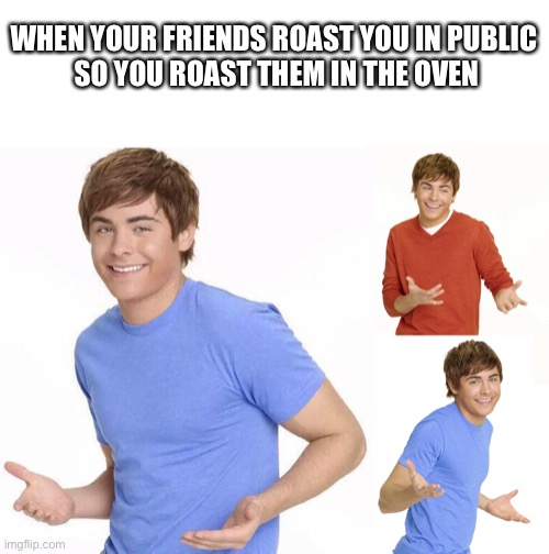 Zac Efron | WHEN YOUR FRIENDS ROAST YOU IN PUBLIC 
SO YOU ROAST THEM IN THE OVEN | image tagged in zac efron | made w/ Imgflip meme maker