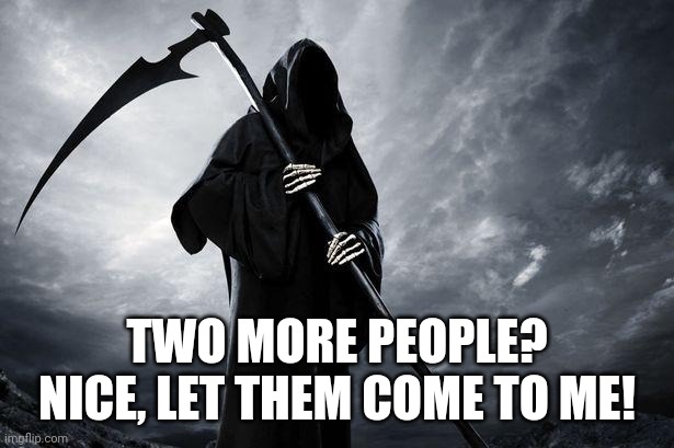Death | TWO MORE PEOPLE? NICE, LET THEM COME TO ME! | image tagged in death | made w/ Imgflip meme maker