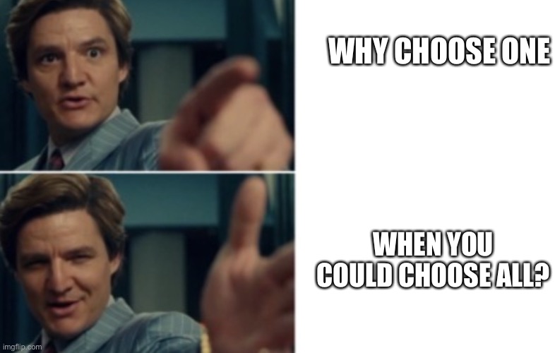 Life is good but it could be better | WHY CHOOSE ONE WHEN YOU COULD CHOOSE ALL? | image tagged in life is good but it could be better | made w/ Imgflip meme maker