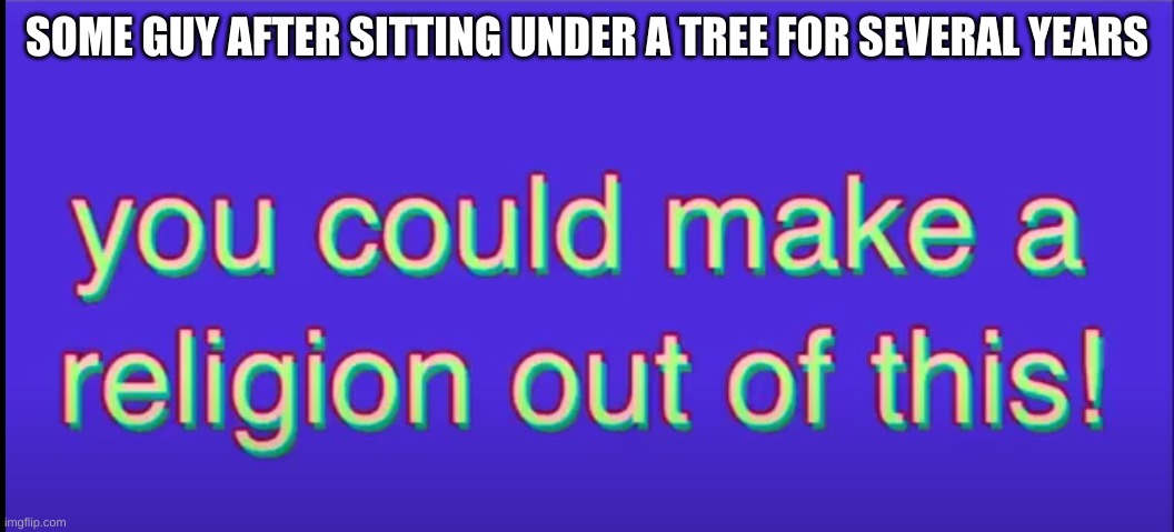 History be Wild | SOME GUY AFTER SITTING UNDER A TREE FOR SEVERAL YEARS | image tagged in history | made w/ Imgflip meme maker