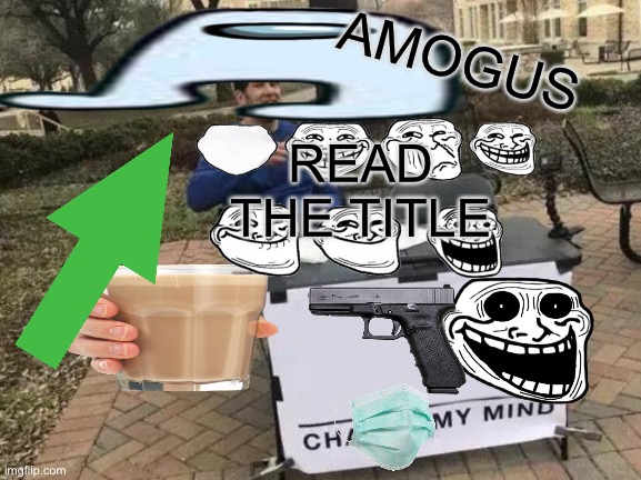 5 yr olds making memes be like: | AMOGUS; READ THE TITLE | image tagged in memes,change my mind | made w/ Imgflip meme maker