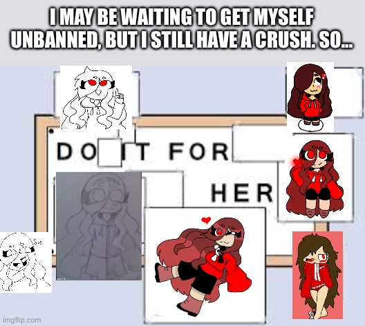 Do It for Her | I MAY BE WAITING TO GET MYSELF UNBANNED, BUT I STILL HAVE A CRUSH. SO… | image tagged in do it for her | made w/ Imgflip meme maker