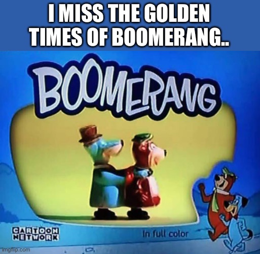 I MISS THE GOLDEN TIMES OF BOOMERANG.. | made w/ Imgflip meme maker