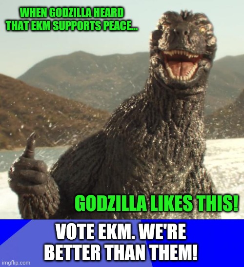 Vote EKM | WHEN GODZILLA HEARD THAT EKM SUPPORTS PEACE... GODZILLA LIKES THIS! VOTE EKM. WE'RE BETTER THAN THEM! | image tagged in godzilla approved,memes,blank blue background,godzilla,vote,ekm | made w/ Imgflip meme maker