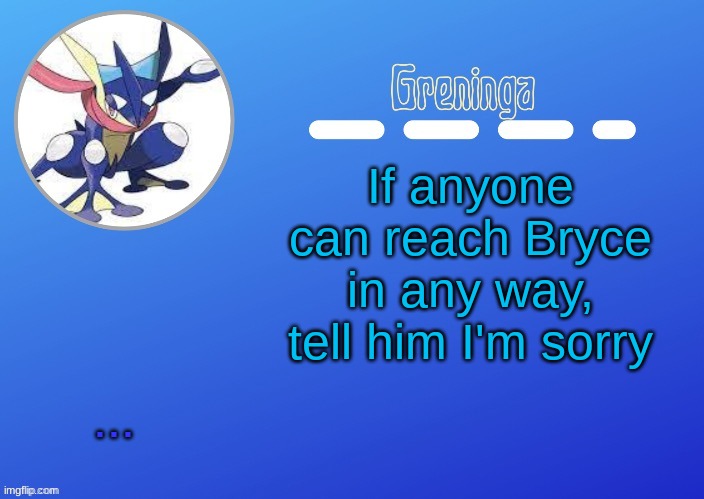 anyways- | If anyone can reach Bryce in any way, tell him I'm sorry; ... | made w/ Imgflip meme maker