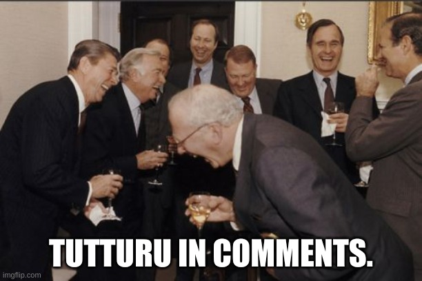 Laughing Men In Suits | TUTTURU IN COMMENTS. | image tagged in memes,laughing men in suits | made w/ Imgflip meme maker