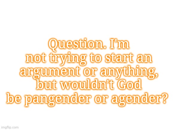 Blank White Template | Question. I'm not trying to start an argument or anything, but wouldn't God be pangender or agender? | image tagged in blank white template | made w/ Imgflip meme maker