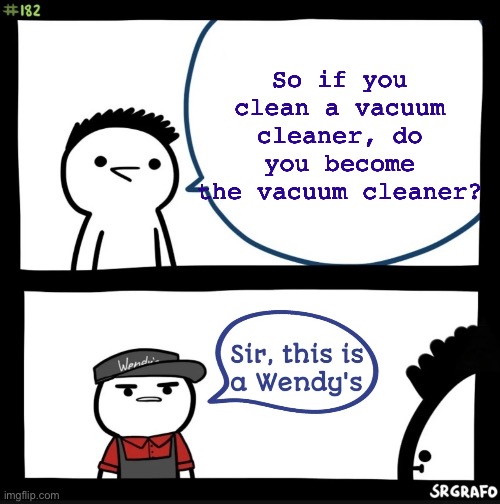 When you clean the vacuum cleaner, you are the vacuum cleaner. |  So if you clean a vacuum cleaner, do you become the vacuum cleaner? | image tagged in sir this is a wendy's,vacuum,wendys,memes,why are you reading this,seriously stop it | made w/ Imgflip meme maker