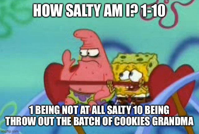 THE LOOK OF LOVE | HOW SALTY AM I? 1-10; 1 BEING NOT AT ALL SALTY 10 BEING THROW OUT THE BATCH OF COOKIES GRANDMA | image tagged in salty patrick star holds hand up salt is real mad sad angry | made w/ Imgflip meme maker