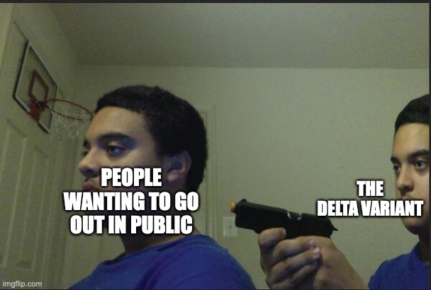 so true and so sad ??? | THE DELTA VARIANT; PEOPLE WANTING TO GO OUT IN PUBLIC | image tagged in trust nobody not even yourself | made w/ Imgflip meme maker
